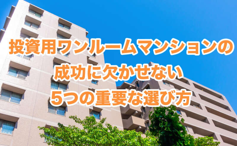 投資用ワンルームマンションの成功に欠かせない 5つの重要な選び方