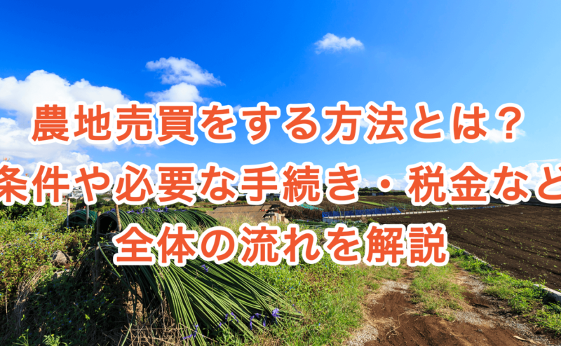 農地売買をする方法とは？条件や必要な手続き・税金など全体の流れを解説