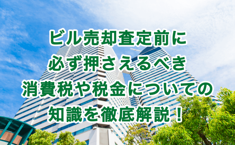 ビル売却査定前に必ず押さえるべき消費税や税金についての知識を徹底解説！