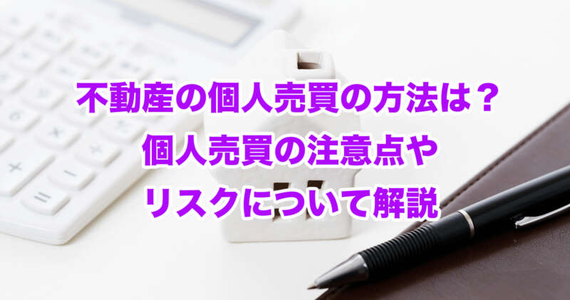 不動産の個人売買の方法は？個人売買の注意点やリスクについて解説