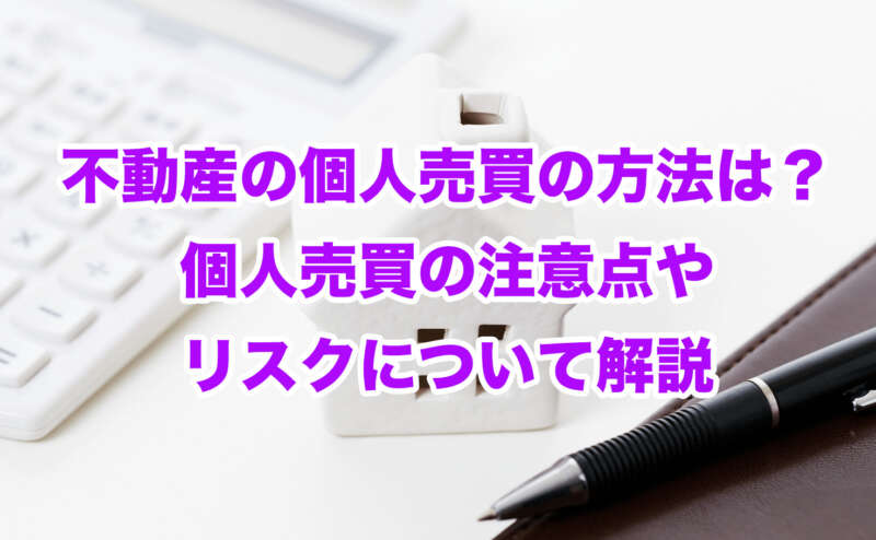 不動産の個人売買の方法は？個人売買の注意点やリスクについて解説