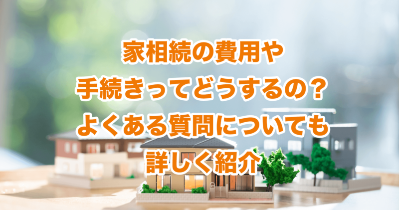 家相続の費用や手続きってどうするの？よくある質問についても詳しく紹介