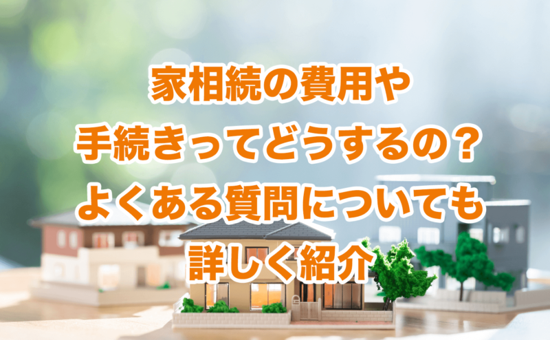 家相続の費用や手続きってどうするの？よくある質問についても詳しく紹介