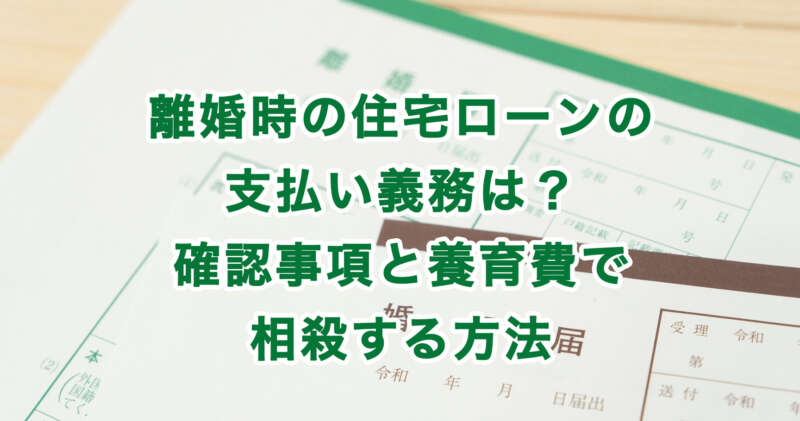 離婚時の住宅ローンの支払い義務は？確認事項と養育費で相殺する方法