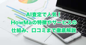 AI査定で人気！HowMaの特徴やサービスの仕組み、口コミまで徹底解説