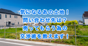 気になるあの土地！問い合わせ先は？売ってもらう為の交渉術を教えます！