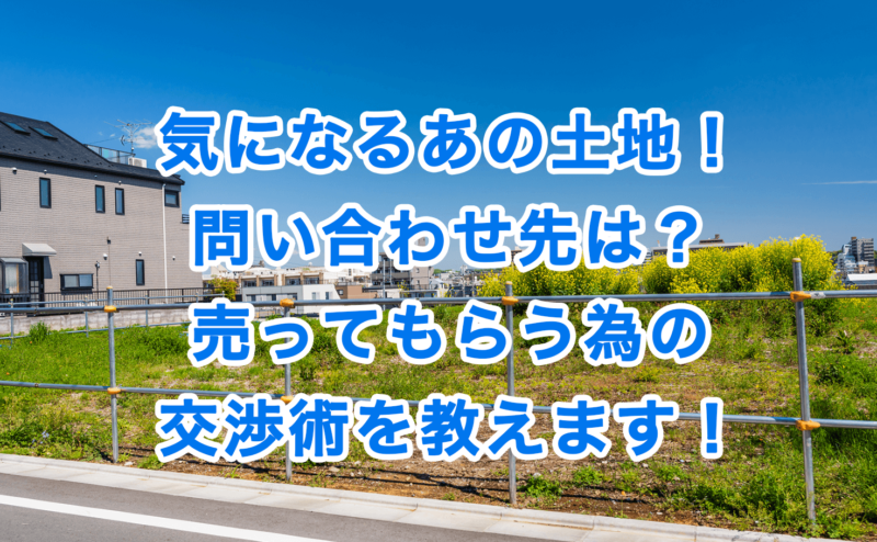 気になるあの土地！問い合わせ先は？売ってもらう為の交渉術を教えます！