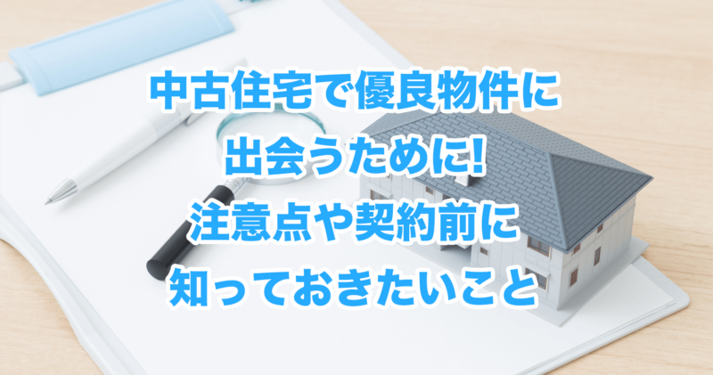 中古住宅で優良物件に出会うために!注意点や契約前に知っておきたいこと