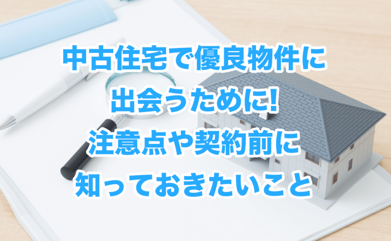 中古住宅で優良物件に出会うために!注意点や契約前に知っておきたいこと