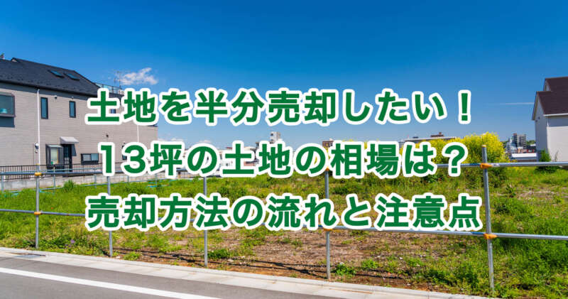 土地を半分売却したい！13坪の土地の相場は？売却方法の流れと注意点