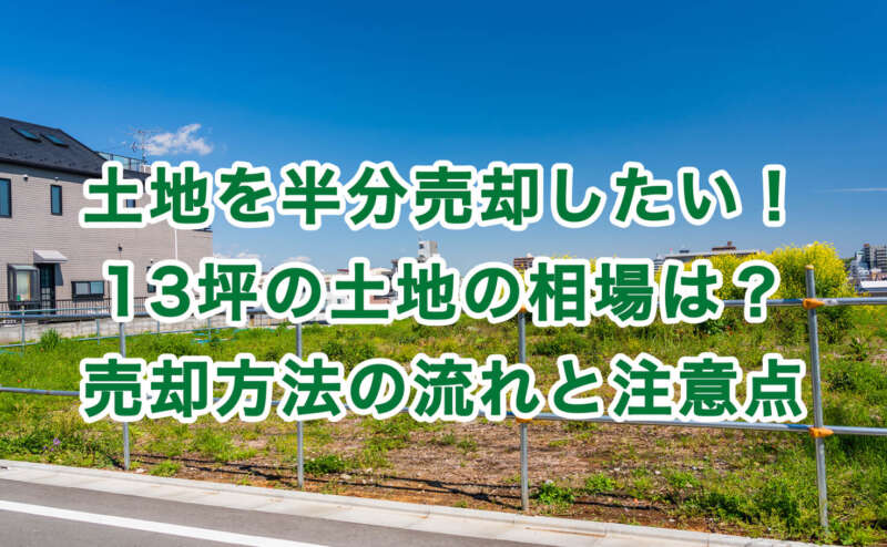 土地を半分売却したい！13坪の土地の相場は？売却方法の流れと注意点