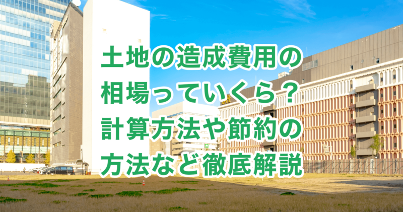 土地の造成費用の相場っていくら？計算方法や節約の方法など徹底解説