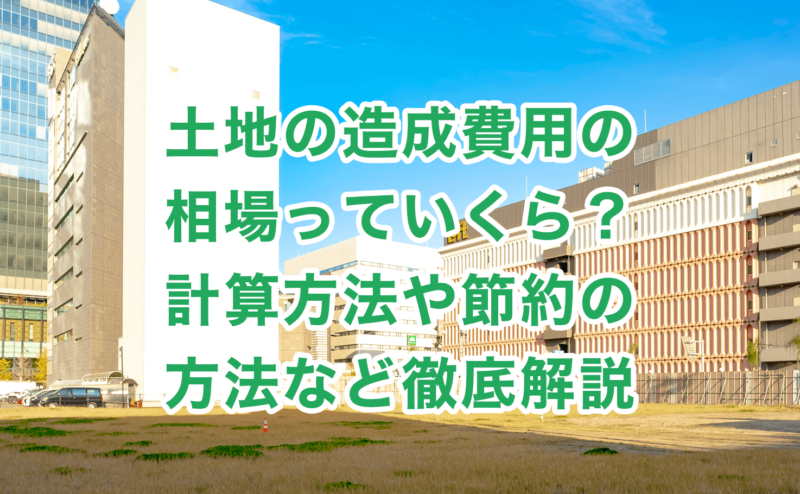 土地の造成費用の相場っていくら？計算方法や節約の方法など徹底解説