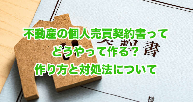 不動産の個人売買契約書ってどうやって作る？作り方と対処法について