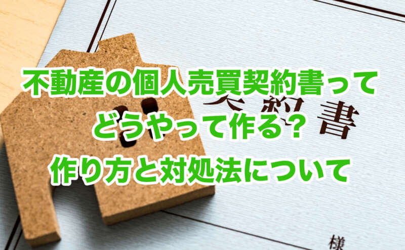 不動産の個人売買契約書ってどうやって作る？作り方と対処法について