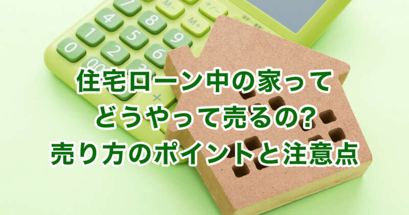 住宅ローン中の家ってどうやって売るの?売り方のポイントと注意点