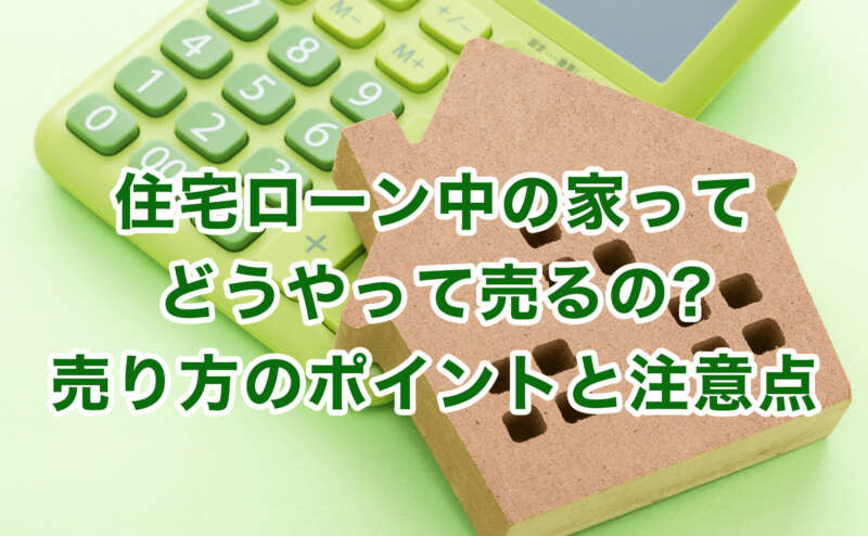 住宅ローン中の家ってどうやって売るの?売り方のポイントと注意点