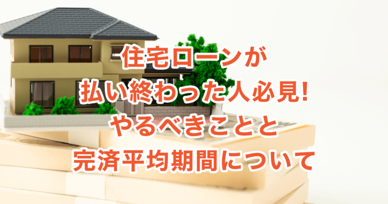 住宅ローンが払い終わった人必見!やるべきことと完済平均期間について