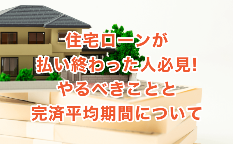 住宅ローンが払い終わった人必見!やるべきことと完済平均期間について