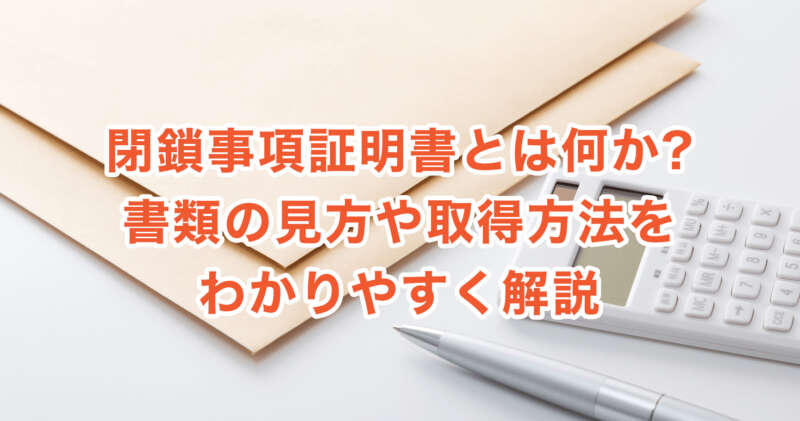 閉鎖事項証明書とは何か?書類の見方や取得方法をわかりやすく解説