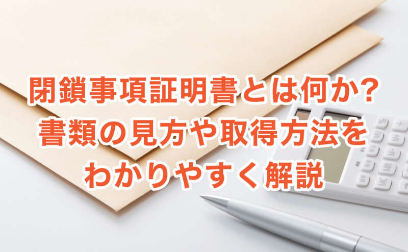 閉鎖事項証明書とは何か?書類の見方や取得方法をわかりやすく解説