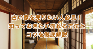 古い家を売りたい人必見！知っておきたい売れる方法とコツを徹底解説