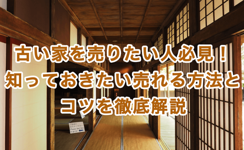 古い家を売りたい人必見！知っておきたい売れる方法とコツを徹底解説