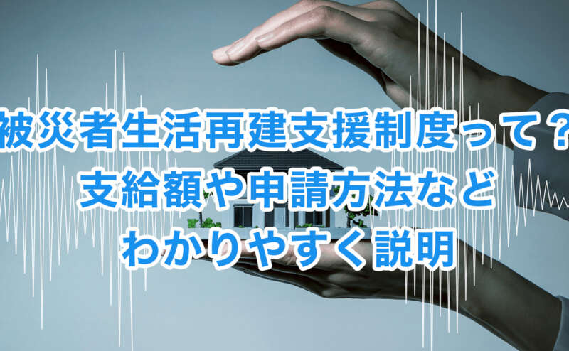 被災者生活再建支援制度って？支給額や申請方法などわかりやすく説明