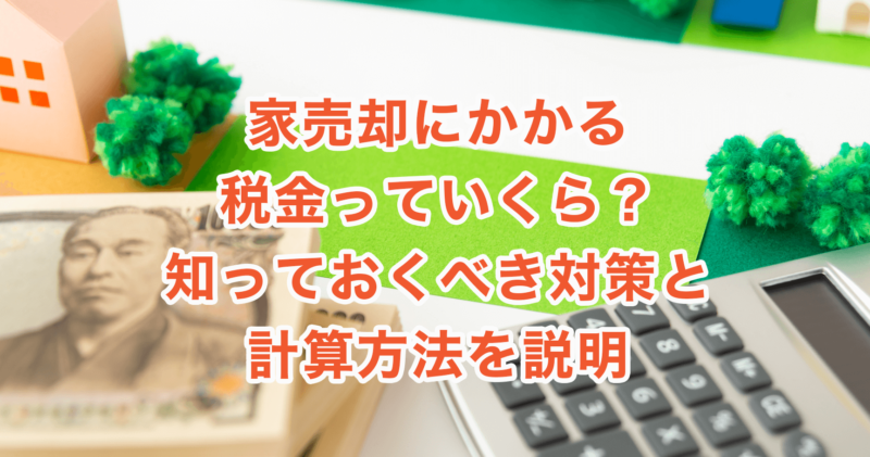 家売却にかかる税金っていくら？知っておくべき対策と計算方法を説明