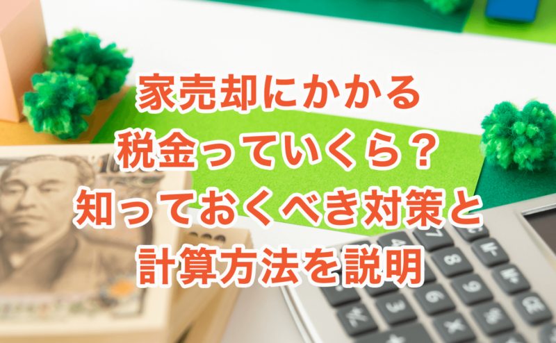 家売却にかかる税金っていくら？知っておくべき対策と計算方法を説明