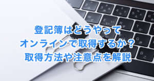 登記簿はどうやってオンラインで取得するか？取得方法や注意点を解説