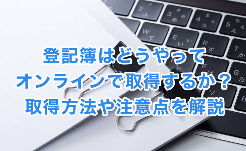 登記簿はどうやってオンラインで取得するか？取得方法や注意点を解説