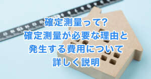 確定測量って?確定測量が必要な理由と発生する費用について詳しく説明