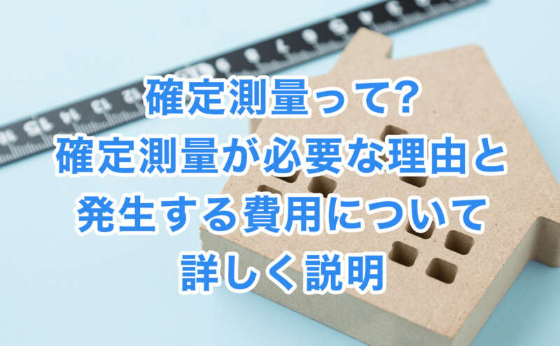 確定測量って?確定測量が必要な理由と発生する費用について詳しく説明