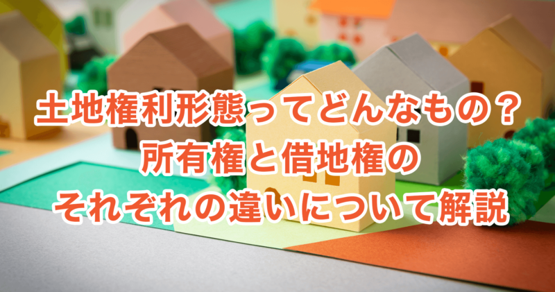 土地権利形態ってどんなもの？所有権と借地権のそれぞれの違いについて解説