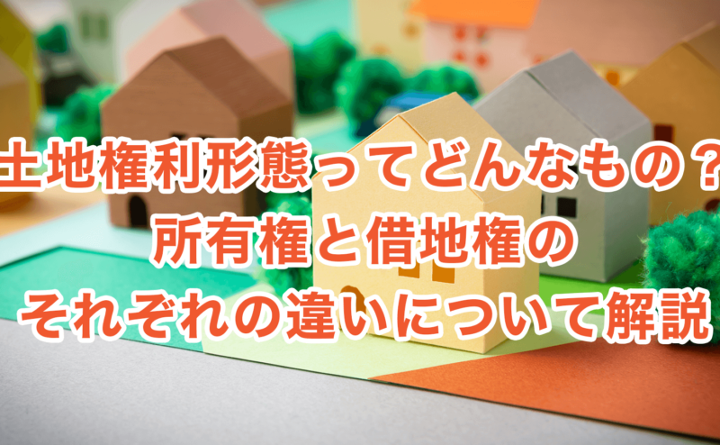 土地権利形態ってどんなもの？所有権と借地権のそれぞれの違いについて解説