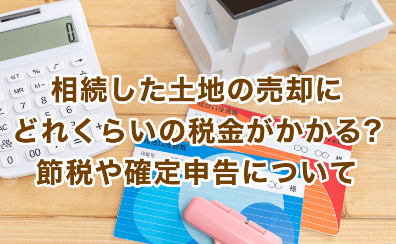 相続した土地の売却にどれくらいの税金がかかる?節税や確定申告について