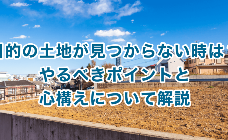 目的の土地が見つからない時は？やるべきポイントと心構えについて解説