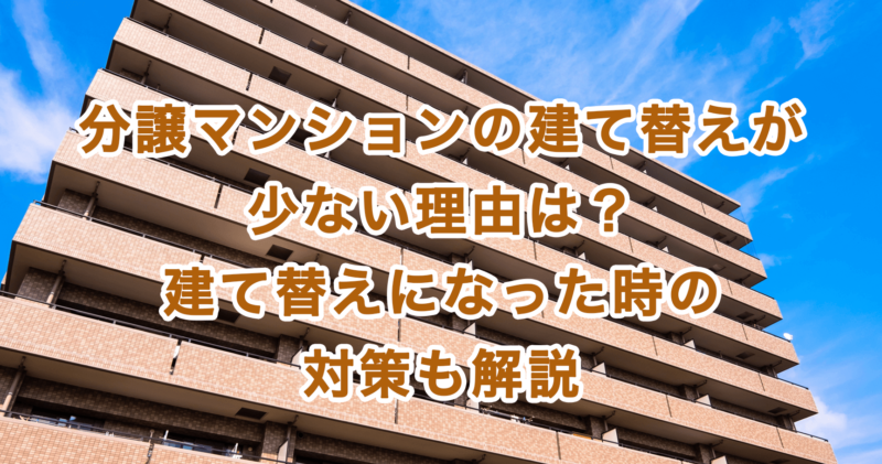 分譲マンションの建て替えが少ない理由は？建て替えになった時の対策も解説