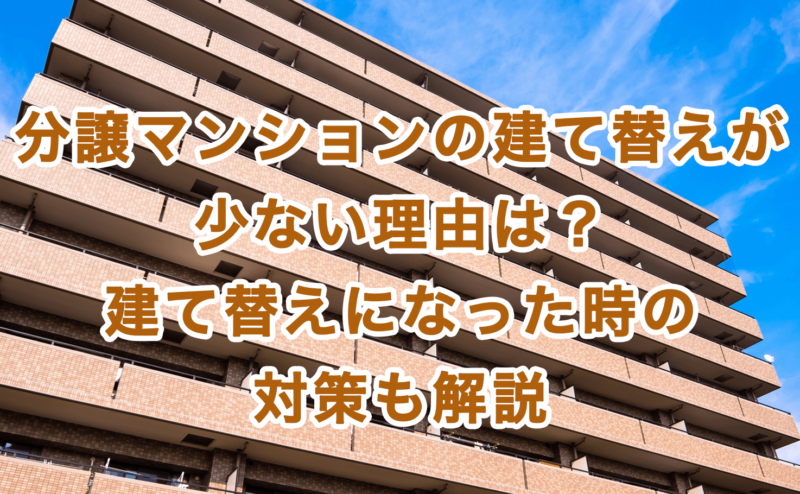 分譲マンションの建て替えが少ない理由は？建て替えになった時の対策も解説