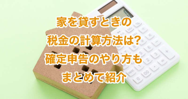 家を貸すときの税金の計算方法は?確定申告のやり方もまとめて紹介