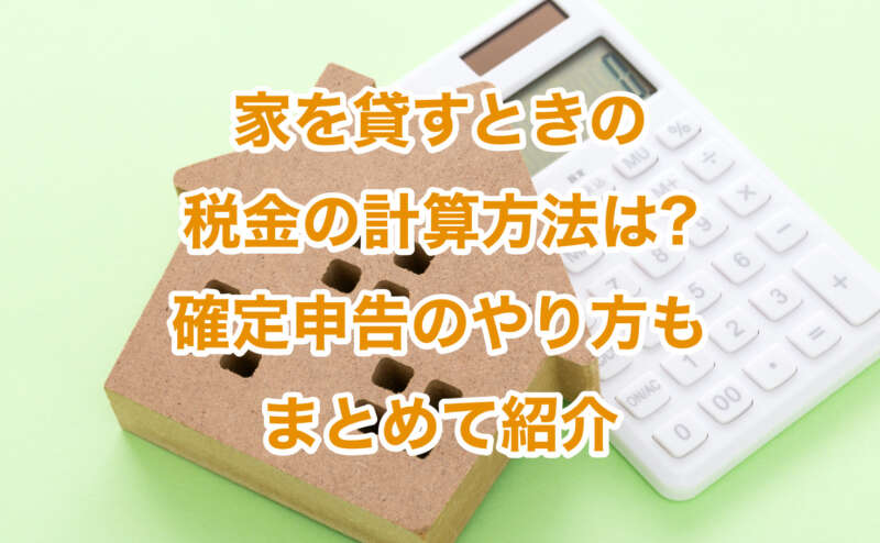 家を貸すときの税金の計算方法は?確定申告のやり方もまとめて紹介