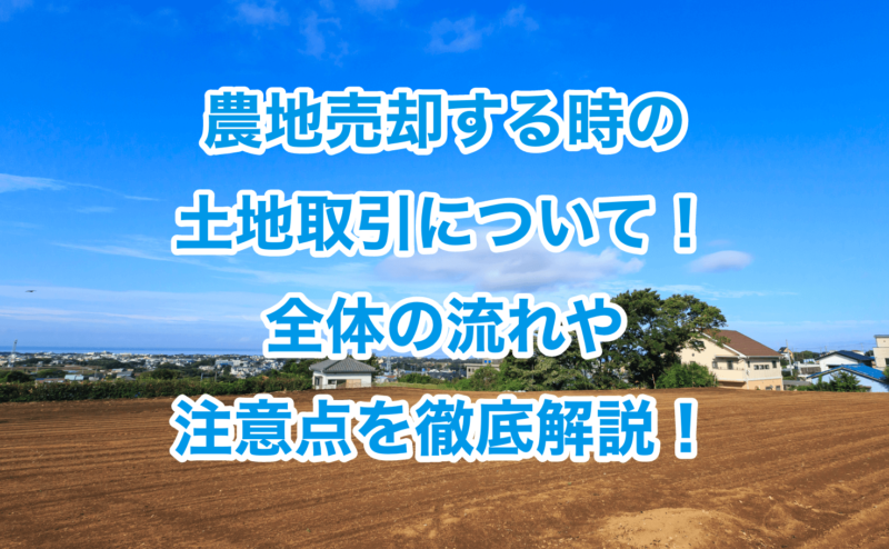 農地売却する時の土地取引について！全体の流れや注意点を徹底解説！