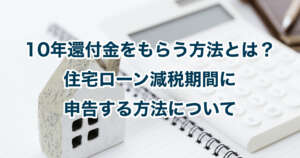 10年還付金をもらう方法とは？住宅ローン減税期間に申告する方法について