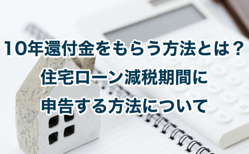 10年還付金をもらう方法とは？住宅ローン減税期間に申告する方法について