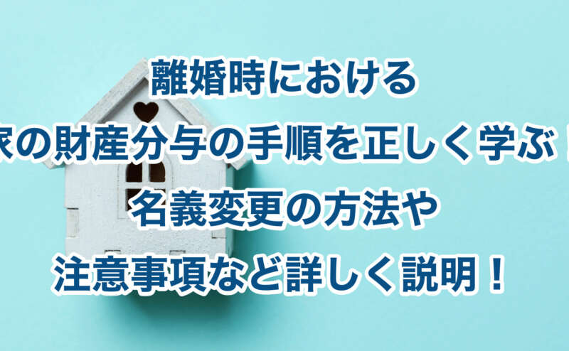 離婚時における家の財産分与の手順を正しく学ぶ！名義変更の方法や注意事項など詳しく説明！