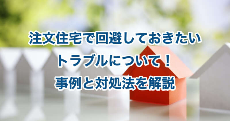 注文住宅で回避しておきたいトラブルについて！事例と対処法を解説