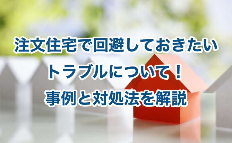 注文住宅で回避しておきたいトラブルについて！事例と対処法を解説