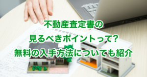 不動産査定書の見るべきポイントって?無料の入手方法についても紹介