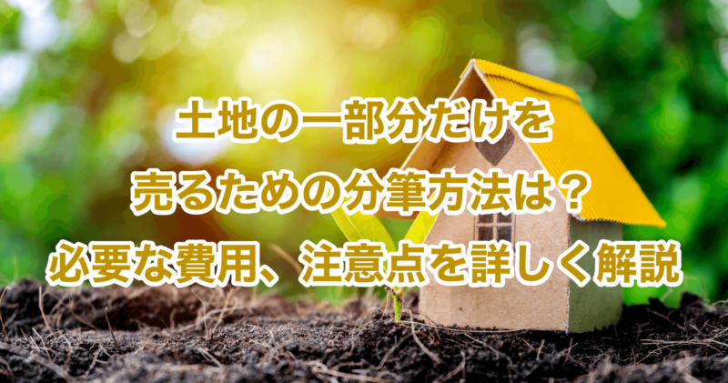 土地の一部分だけを売るための分筆方法は？必要な費用、注意点を詳しく解説